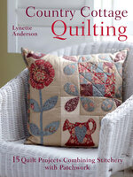 Country Cottage Quilting: 15 Quilt Projects Combining Stitchery with Patchwork - Lynette Anderson