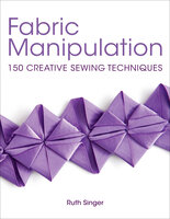 Fabric Manipulation: Brilliant Basics Step-by-Step: 150 Creative Sewing Techniques - Ruth Singer