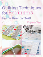 Quilting Techniques for Beginners: Learn How to Quilt - Elizabeth Betts