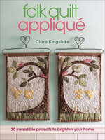 Folk Quilt Appliqué: 20 Irresistable Projects to Brighten Your Home - Clare Kingslake