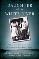 Daughter of the White River: Depression-Era Treachery & Vengeance in the Arkansas Delta - Denise Parkinson