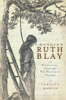 Hanging Ruth Blay: An Eighteenth-Century New Hampshire Tragedy - Carolyn Marvin