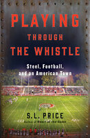 Playing Through the Whistle: Steel, Football, and an American Town - S. L. Price