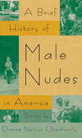 A Brief History of Male Nudes in America: Stories - Dianne Nelson Oberhansly