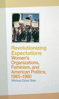 Revolutionizing Expectations: Women's Organizations, Feminism, and American Politics, 1965-1980 - Melissa Estes Blair