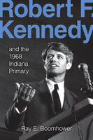Robert F. Kennedy: And the 1968 Indiana Primary - Ray E. Boomhower