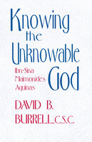 Knowing the Unknowable God: Ibn-Sina, Maimonides, Aquinas - David B. Burrell C.S.C.