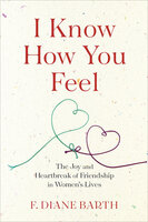 I Know How You Feel: The Joy and Heartbreak of Friendship in Women's Lives - F. Diane Barth