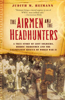The Airmen and the Headhunters: A True Story of Lost Soldiers, Heroic Tribesmen and the Unlikeliest Rescue of World War II - Judith M. Heimann