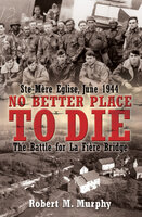 No Better Place to Die: Ste-Mère Eglise, June 1944: The Battle for La Fière Bridge - Robert M. Murphy