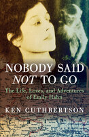 Nobody Said Not to Go: The Life, Loves, and Adventures of Emily Hahn - Ken Cuthbertson