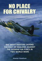 No Place for Chivalry: RAF Night Fighters Defend the East of England Against the German Air Force in Two World Wars - Alastair Goodrum