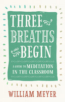 Three Breaths and Begin: A Guide to Meditation in the Classroom - William Meyer