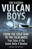 Vulcan Boys: From the Cold War to the Falklands: True Tales of the Iconic Delta V Bomber - Tony Blackman
