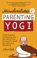 Misadventures of a Parenting Yogi: Cloth Diapers, Cosleeping, and My (Sometimes Successful) Quest for Conscious Parenting - Brian Leaf
