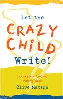 Let the Crazy Child Write!: Finding Your Creative Writing Voice - Clive Matson