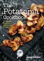 The Potatopia Cookbook: 77 Recipes Starring the Humble Potato - Allen Dikker
