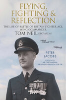 Flying, Fighting and Reflection: The Life of Battle of Britain Fighter Ace, Wing Commander Tom Neil DFC* AFC AE - Peter Jacobs