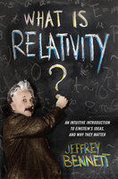 What Is Relativity? - An Intuitive Introduction to Einstein's Ideas and Why They Matter: An Intuitive Introduction to Einstein's Ideas, and Why They Matter - Jeffrey Bennett