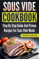 Sous Vide Cookbook: Step By Step Guide And Proven Recipes For Sous Vide Meals - John Carter