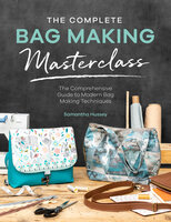 The Complete Bag Making Masterclass: The Comprehensive Guide to Modern Bag Making Techniques - Samantha Hussey