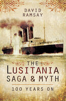 The Lusitania Saga & Myth: 100 Years On - David Ramsay