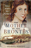 The Mother of the Brontës: When Maria Met Patrick - Sharon Wright
