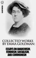 Collected works by Emma Goldman. Illustrated: Essays on Anarchism, Feminism, Socialism, and Communism - Emma Goldman
