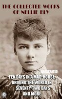 The Collected Works of Nellie Bly. Illustrated: Ten Days in a Mad-House. Around the World in Seventy-Two Days and more - Nellie Bly