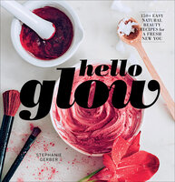 Hello Glow: 150+ Easy Natural Beauty Recipes for a Fresh New You - Stephanie Gerber