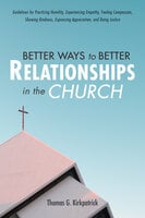 Better Ways to Better Relationships in the Church: Guidelines for Practicing Humility, Experiencing Empathy, Feeling Compassion, Showing Kindness, Expressing Appreciation, and Doing Justice - Thomas G. Kirkpatrick