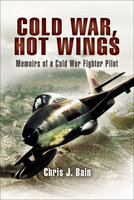 Cold War, Hot Wings: Memoirs of a Cold War Fighter Pilot, 1962–1994 - Chris J. Bain