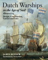 Dutch Warships in the Age of Sail, 1600–1714: Design, Construction, Careers and Fates - James Bender