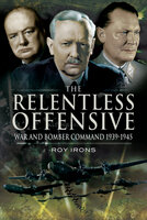 The Relentless Offensive: War and Bomber Command, 1939–1945 - Roy Irons