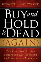 Buy and Hold Is Dead (Again): The Case for Active Portfolio Management in Dangerous Markets - Kenneth R. Solow