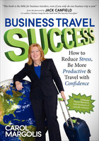 Business Travel Success: How to Reduce Stress, Be More Productive & Travel with Confidence - Carol Margolis
