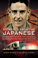 No Mercy from the Japanese: A Survivors Account of the Burma Railway and the Hellships, 1942–1945 - John Wyatt, Cecil Lowry