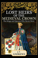 Lost Heirs of the Medieval Crown: The Kings and Queens Who Never Were - J. F. Andrews
