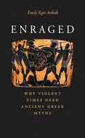 Enraged: Why Violent Times Need Ancient Greek Myths - Emily Katz Anhalt