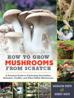 How to Grow Mushrooms from Scratch: A Practical Guide to Cultivating Portobellos, Shiitakes, Truffles, and Other Edible Mushrooms - Magdalena Wurth, Herbert Wurth