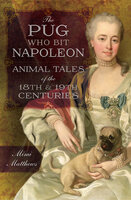The Pug Who Bit Napoleon: Animal Tales of the 18th & 19th Centuries - Mimi Matthews
