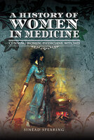 A History of Women in Medicine: Cunning Women, Physicians, Witches - Sinéad Spearing