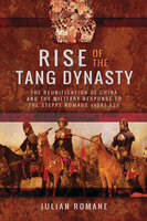 Rise of the Tang Dynasty: The Reunification of China and the Military Response to the Steppe Nomads (AD 581-626) - Julian Romane