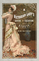 A Victorian Lady's Guide to Fashion and Beauty - Mimi Matthews