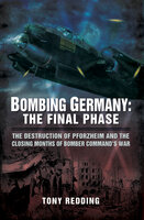 Bombing Germany: The Final Phase (The Destruction of Pforzhelm and the Closing Months of Bomber Command's War): The Destruction of Pforzhelm and the Closing Months of Bomber Command's War - Tony Redding