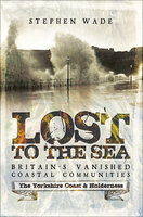Lost to the Sea, Britain's Vanished Coastal Communities: The Yorkshire Coast & Holderness - Stephen Wade