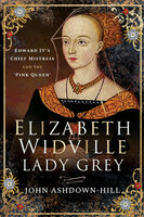 Elizabeth Widville, Lady Grey: Edward IV's Chief Mistress and the 'Pink Queen' - John Ashdown-Hill