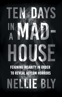 Ten Days in a Mad-House: Feigning Insanity in Order to Reveal Asylum Horrors - Nellie Bly