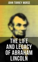 The Life and Legacy of Abraham Lincoln - John Torrey Morse