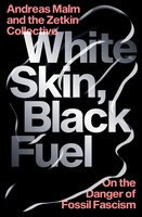 White Skin, Black Fuel: On the Danger of Fossil Fascism - Andreas Malm, The Zetkin Collective